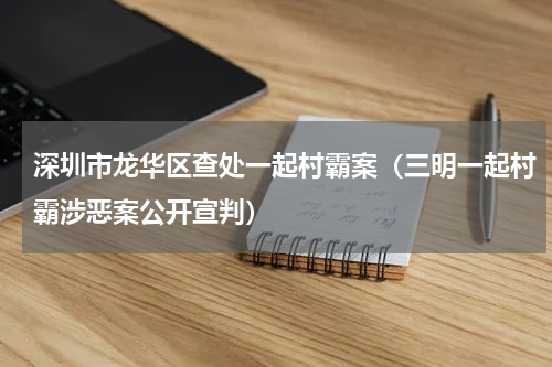 深圳市龙华区查处一起村霸案（三明一起村霸涉恶案公开宣判）