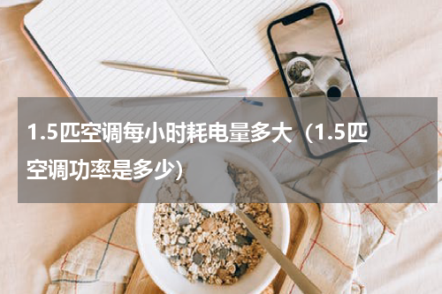 1.5匹空调每小时耗电量多大（1.5匹空调功率是多少）