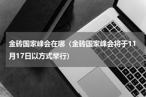 金砖国家峰会在哪（金砖国家峰会将于11月17日以方式举行）