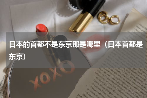 日本的首都不是东京那是哪里（日本首都是东京）