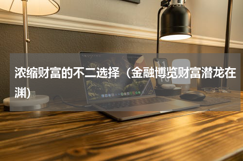 浓缩财富的不二选择（金融博览财富潜龙在渊）