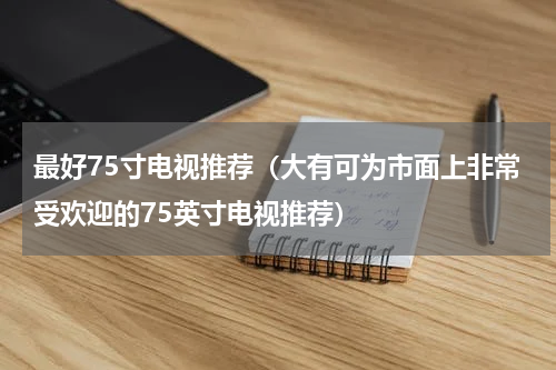 最好75寸电视推荐（大有可为市面上非常受欢迎的75英寸电视推荐）