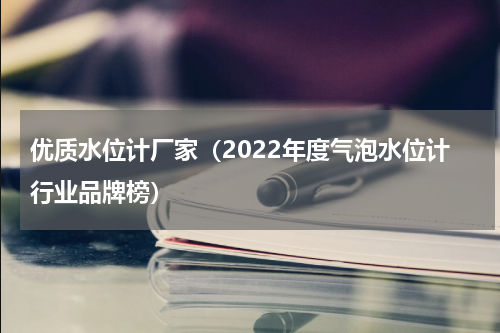 优质水位计厂家（2022年度气泡水位计行业品牌榜）
