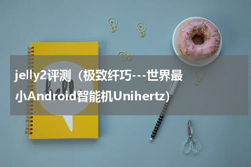 jelly2评测（极致纤巧---世界最小Android智能机Unihertz）