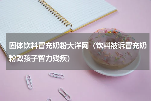 固体饮料冒充奶粉大洋网（饮料被诉冒充奶粉致孩子智力残疾）