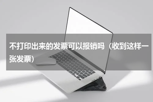 不打印出来的发票可以报销吗（收到这样一张发票）