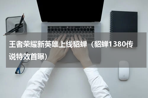 王者荣耀新英雄上线貂蝉（貂蝉1380传说特效首曝）
