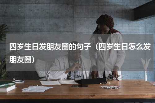 四岁生日发朋友圈的句子（四岁生日怎么发朋友圈）