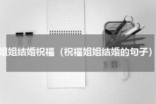 姐姐结婚祝福（祝福姐姐结婚的句子）