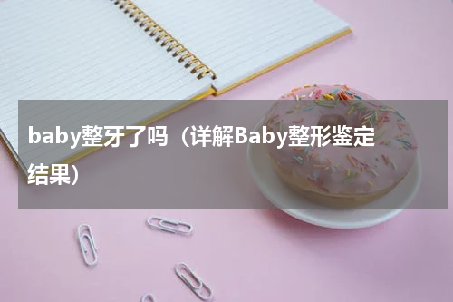 baby整牙了吗（详解Baby整形鉴定结果）