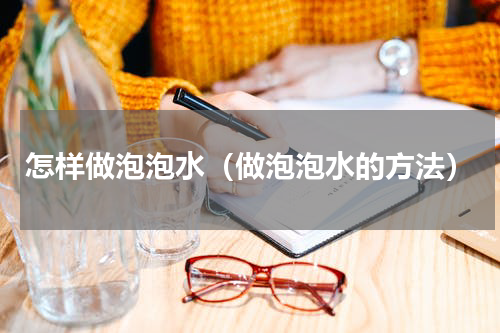 怎样做泡泡水（做泡泡水的方法）