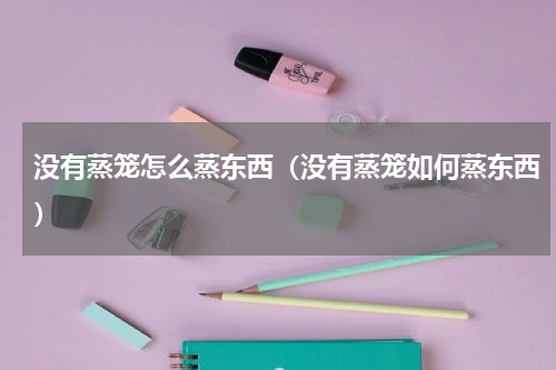 没有蒸笼怎么蒸东西（没有蒸笼如何蒸东西）