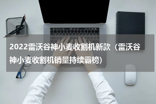 2022雷沃谷神小麦收割机新款（雷沃谷神小麦收割机销量持续霸榜）