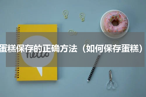 蛋糕保存的正确方法（如何保存蛋糕）