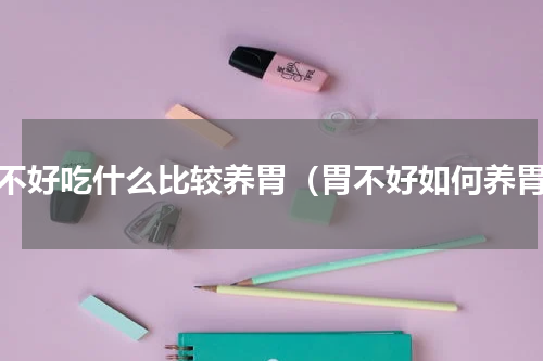 胃不好吃什么比较养胃（胃不好如何养胃）