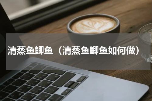 清蒸鱼鲫鱼（清蒸鱼鲫鱼如何做）