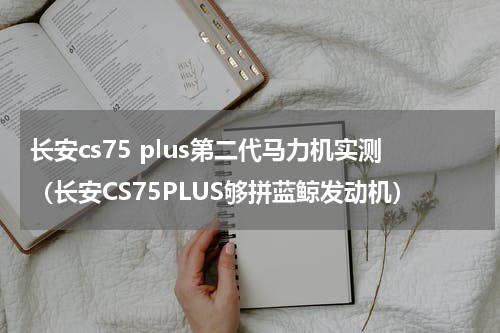 长安cs75 plus第二代马力机实测（长安CS75PLUS够拼蓝鲸发动机）