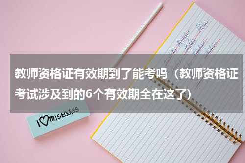 教师资格证有效期到了能考吗（教师资格证考试涉及到的6个有效期全在这了）