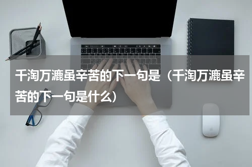 千淘万漉虽辛苦的下一句是（千淘万漉虽辛苦的下一句是什么）