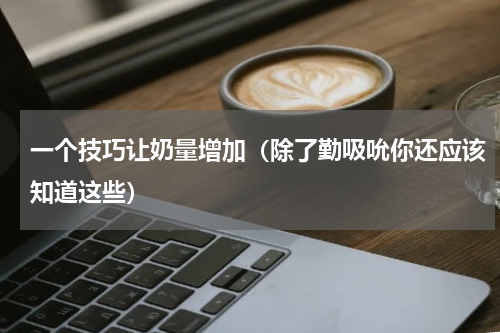 一个技巧让奶量增加（除了勤吸吮你还应该知道这些）