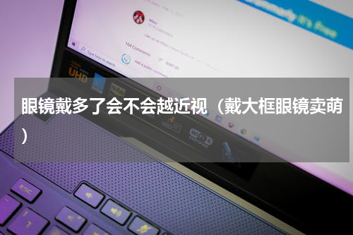 眼镜戴多了会不会越近视（戴大框眼镜卖萌）