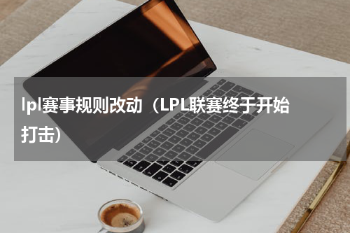 lpl赛事规则改动（LPL联赛终于开始打击）