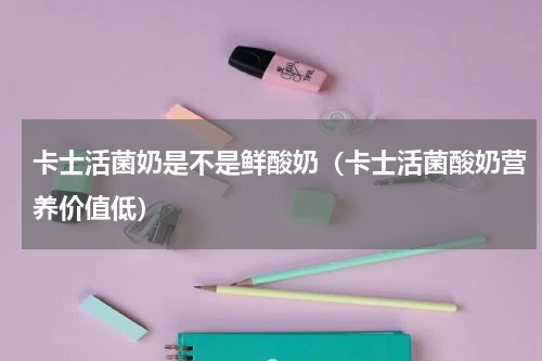 卡士活菌奶是不是鲜酸奶（卡士活菌酸奶营养价值低）