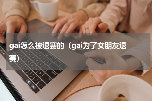 gai怎么被退赛的（gai为了女朋友退赛）