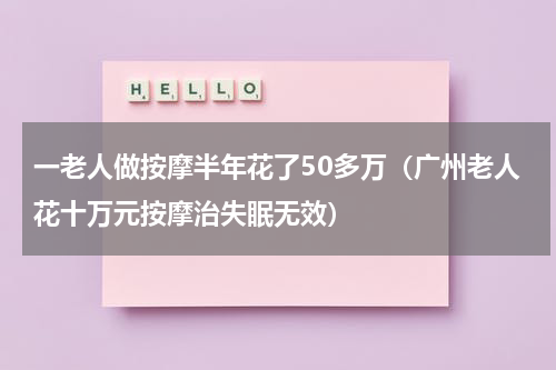 一老人做按摩半年花了50多万（广州老人花十万元按摩治失眠无效）