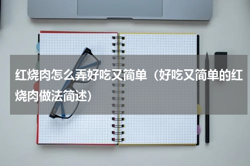 红烧肉怎么弄好吃又简单（好吃又简单的红烧肉做法简述）