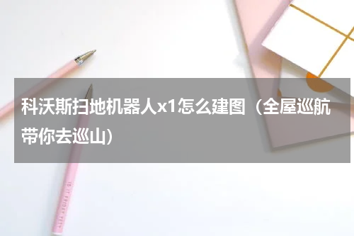 科沃斯扫地机器人x1怎么建图（全屋巡航带你去巡山）