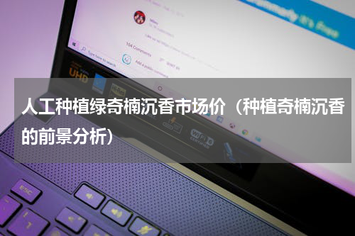 人工种植绿奇楠沉香市场价（种植奇楠沉香的前景分析）