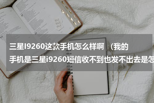 三星I9260这款手机怎么样啊 （我的手机是三星i9260短信收不到也发不出去是怎么