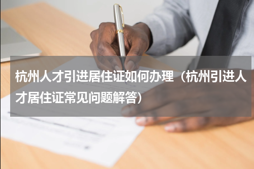 杭州人才引进居住证如何办理（杭州引进人才居住证常见问题解答）