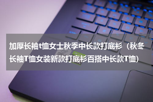 加厚长袖t恤女士秋季中长款打底衫（秋冬长袖T恤女装新款打底衫百搭中长款T恤）