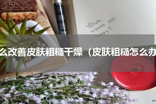 怎么改善皮肤粗糙干燥（皮肤粗糙怎么办）