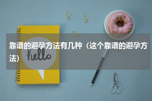 靠谱的避孕方法有几种（这个靠谱的避孕方法）