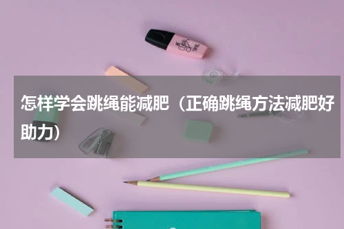 怎样学会跳绳能减肥（正确跳绳方法减肥好助力）