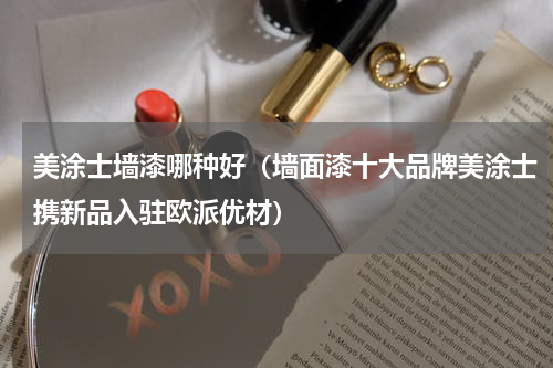 美涂士墙漆哪种好（墙面漆十大品牌美涂士携新品入驻欧派优材）