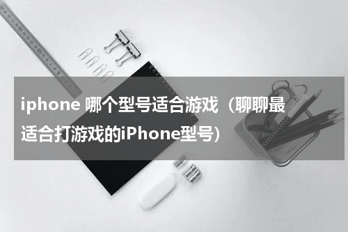 iphone 哪个型号适合游戏（聊聊最适合打游戏的iPhone型号）