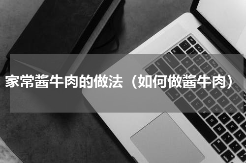 家常酱牛肉的做法（如何做酱牛肉）