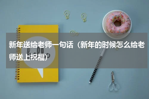 新年送给老师一句话（新年的时候怎么给老师送上祝福）
