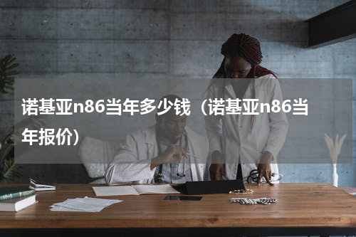 诺基亚n86当年多少钱（诺基亚n86当年报价）