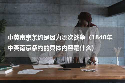 中英南京条约是因为哪次战争（1840年中英南京条约的具体内容是什么）
