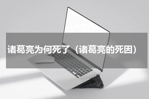 诸葛亮为何死了（诸葛亮的死因）