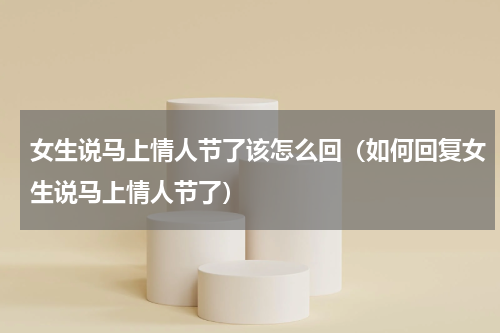 女生说马上情人节了该怎么回（如何回复女生说马上情人节了）