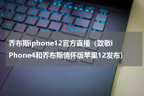 乔布斯iphone12官方直播（致敬iPhone4和乔布斯情怀版苹果12发布）