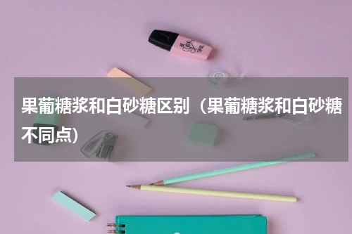 果葡糖浆和白砂糖区别（果葡糖浆和白砂糖不同点）