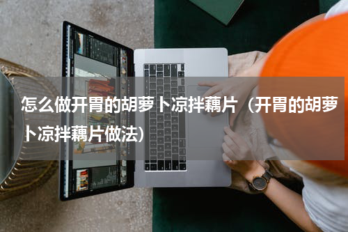 怎么做开胃的胡萝卜凉拌藕片（开胃的胡萝卜凉拌藕片做法）
