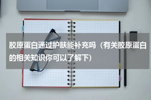 胶原蛋白通过护肤能补充吗（有关胶原蛋白的相关知识你可以了解下）